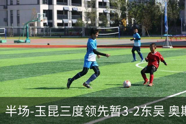 半场-玉昆三度领先暂3-2东吴 奥斯卡点射双响费尔南多破门+造点