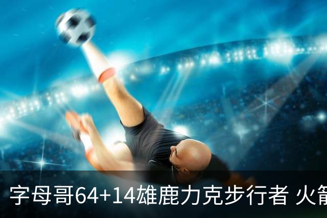 字母哥64+14雄鹿力克步行者 火箭擒灰熊4连胜